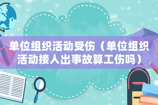 單位組織活動受傷（單位組織活動接人出事故算工傷嗎）