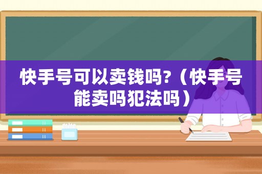 快手號(hào)可以賣錢嗎?（快手號(hào)能賣嗎犯法嗎）
