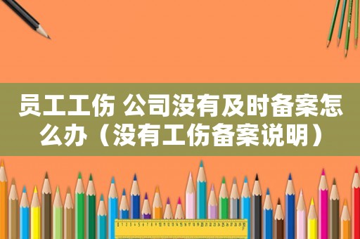 員工工傷 公司沒有及時備案怎么辦（沒有工傷備案說明）