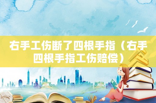 右手工傷斷了四根手指（右手四根手指工傷賠償）