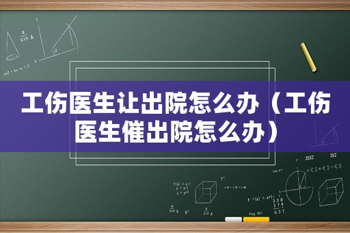 工傷醫生讓出院怎么辦（工傷醫生催出院怎么辦）