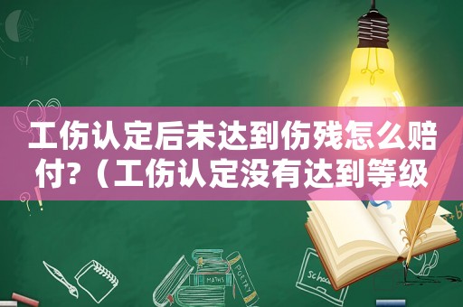工傷認定后未達到傷殘怎么賠付?（工傷認定沒有達到等級怎么賠償）