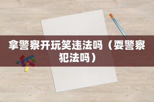 拿警察開玩笑違法嗎（耍警察犯法嗎）