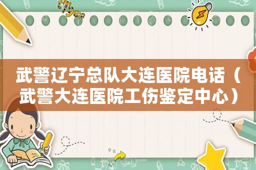 武警遼寧總隊大連醫(yī)院電話（武警大連醫(yī)院工傷鑒定中心）