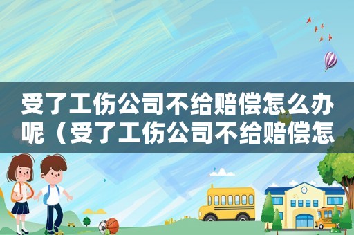 受了工傷公司不給賠償怎么辦呢（受了工傷公司不給賠償怎么辦）