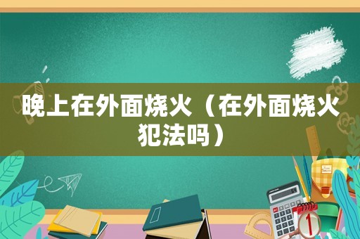 晚上在外面燒火（在外面燒火犯法嗎）