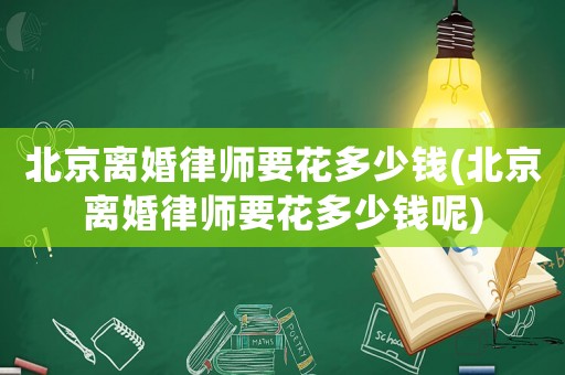 北京離婚律師要花多少錢(北京離婚律師要花多少錢呢)