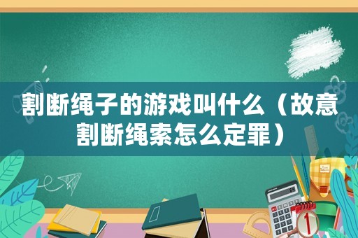 割斷繩子的游戲叫什么（故意割斷繩索怎么定罪）