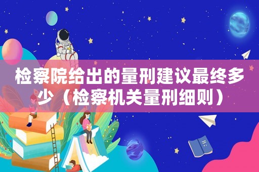 檢察院給出的量刑建議最終多少（檢察機關量刑細則）