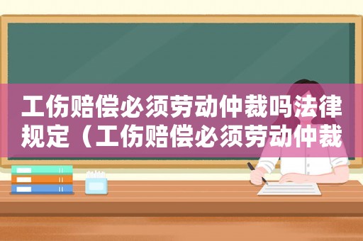 工傷賠償必須勞動仲裁嗎法律規定（工傷賠償必須勞動仲裁嗎）