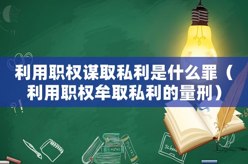 利用職權謀取私利是什么罪（利用職權牟取私利的量刑）