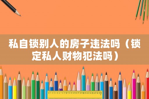 私自鎖別人的房子違法嗎（鎖定私人財物犯法嗎）