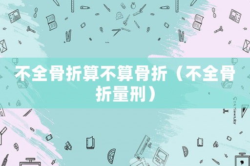不全骨折算不算骨折（不全骨折量刑）