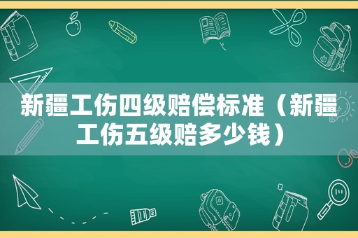 新疆工傷四級賠償標準（新疆工傷五級賠多少錢）