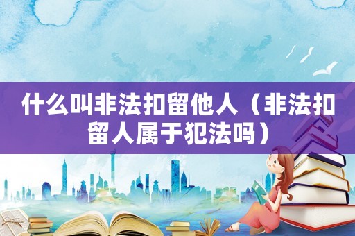 什么叫非法扣留他人（非法扣留人屬于犯法嗎）
