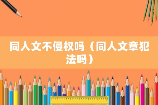 同人文不侵權嗎（同人文章犯法嗎）