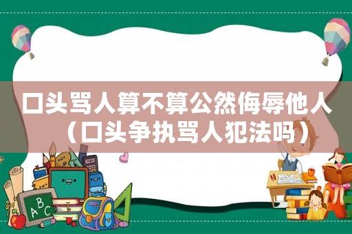口頭罵人算不算公然侮辱他人（口頭爭執(zhí)罵人犯法嗎）