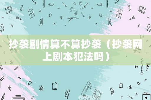 抄襲劇情算不算抄襲（抄襲網上劇本犯法嗎）