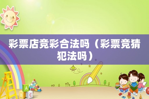 彩票店競彩合法嗎（彩票競猜犯法嗎）