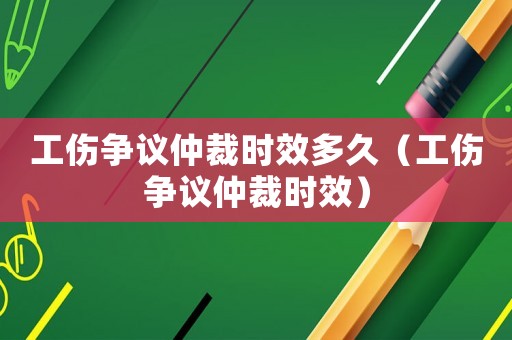 工傷爭議仲裁時效多久（工傷爭議仲裁時效）