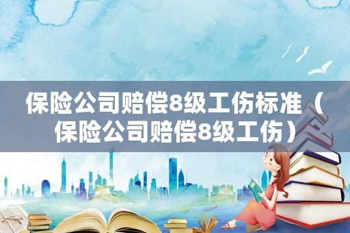 保險(xiǎn)公司賠償8級(jí)工傷標(biāo)準(zhǔn)（保險(xiǎn)公司賠償8級(jí)工傷）