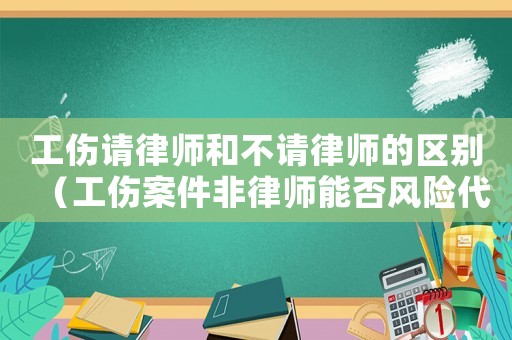 工傷請律師和不請律師的區別（工傷案件非律師能否風險代理）
