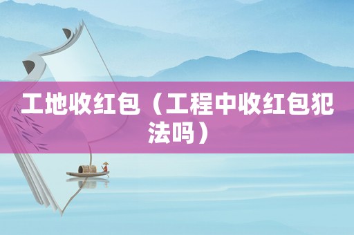 工地收紅包（工程中收紅包犯法嗎）