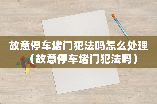 故意停車堵門犯法嗎怎么處理（故意停車堵門犯法嗎）