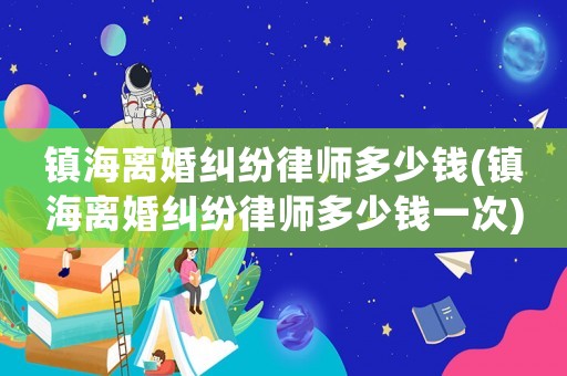 鎮(zhèn)海離婚糾紛律師多少錢(qián)(鎮(zhèn)海離婚糾紛律師多少錢(qián)一次)