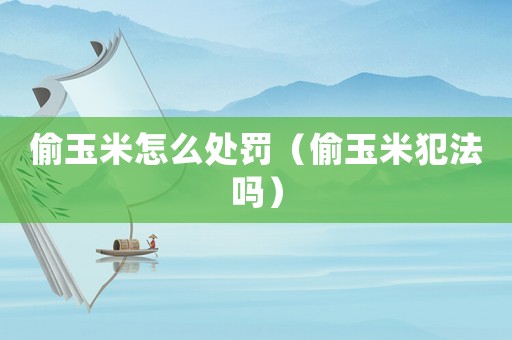 偷玉米怎么處罰（偷玉米犯法嗎）