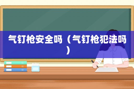 氣釘槍安全嗎（氣釘槍犯法嗎）