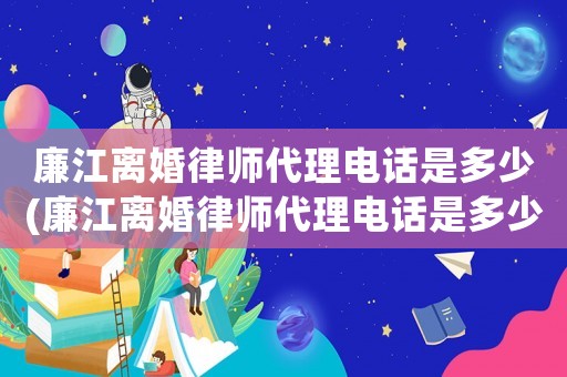 廉江離婚律師代理電話是多少(廉江離婚律師代理電話是多少號(hào)碼)