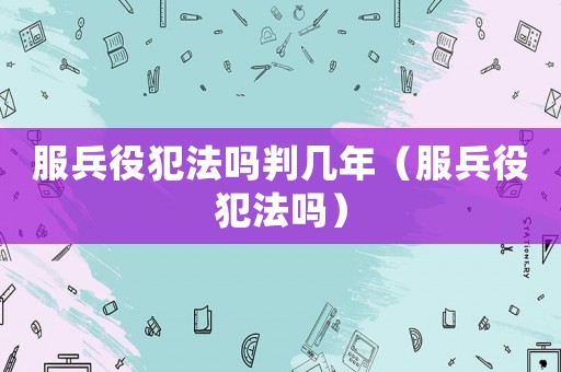 服兵役犯法嗎判幾年（服兵役犯法嗎）