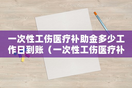 一次性工傷醫療補助金多少工作日到賬（一次性工傷醫療補助金為多少）