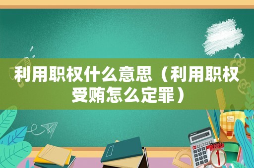利用職權什么意思（利用職權受賄怎么定罪）