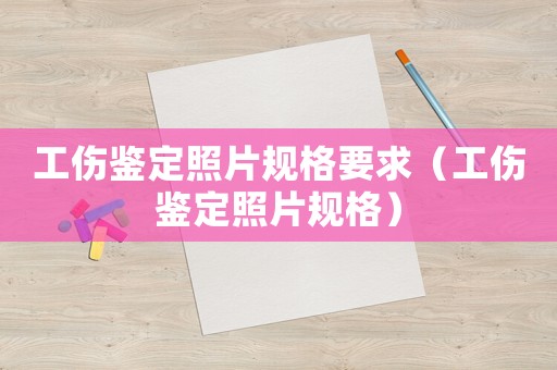 工傷鑒定照片規(guī)格要求（工傷鑒定照片規(guī)格）