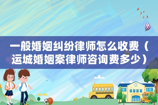 一般婚姻糾紛律師怎么收費(fèi)（運(yùn)城婚姻案律師咨詢費(fèi)多少）