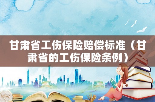 甘肅省工傷保險賠償標準（甘肅省的工傷保險條例）