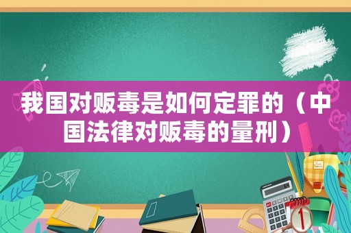 我國對販毒是如何定罪的（中國法律對販毒的量刑）