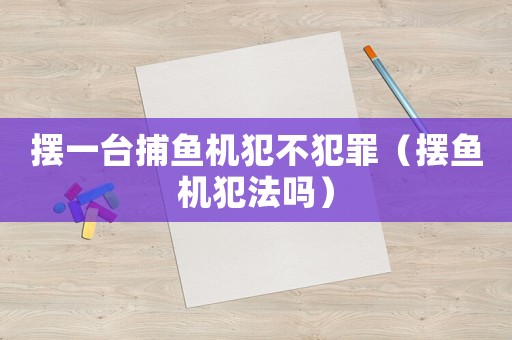 擺一臺捕魚機犯不犯罪（擺魚機犯法嗎）