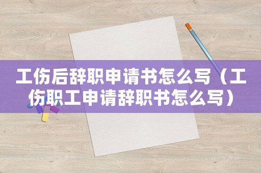 工傷后辭職申請書怎么寫（工傷職工申請辭職書怎么寫）