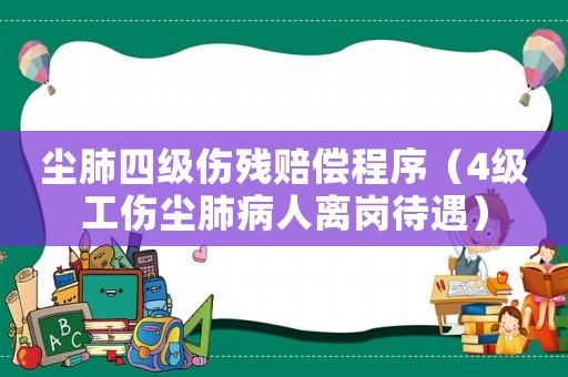 塵肺四級傷殘賠償程序（4級工傷塵肺病人離崗待遇）