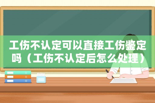 工傷不認定可以直接工傷鑒定嗎（工傷不認定后怎么處理）