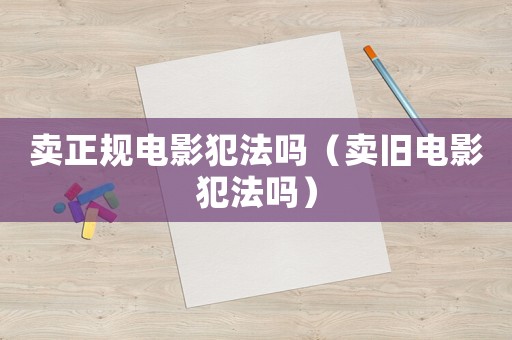 賣正規(guī)電影犯法嗎（賣舊電影犯法嗎）