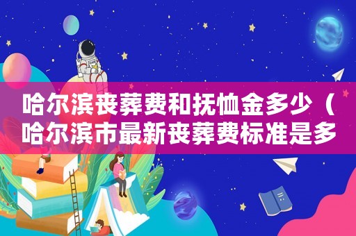 哈爾濱喪葬費和撫恤金多少（哈爾濱市最新喪葬費標準是多少錢）