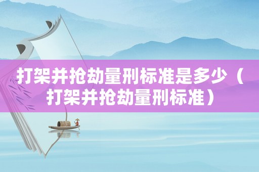 打架并搶劫量刑標準是多少（打架并搶劫量刑標準）