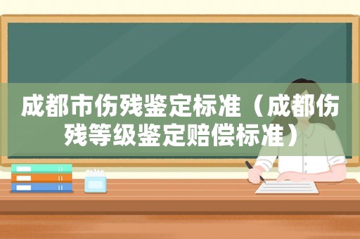 成都市傷殘鑒定標準（成都傷殘等級鑒定賠償標準）