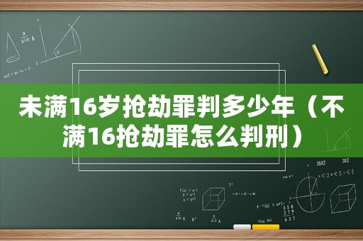 未滿16歲搶劫罪判多少年（不滿16搶劫罪怎么判刑）