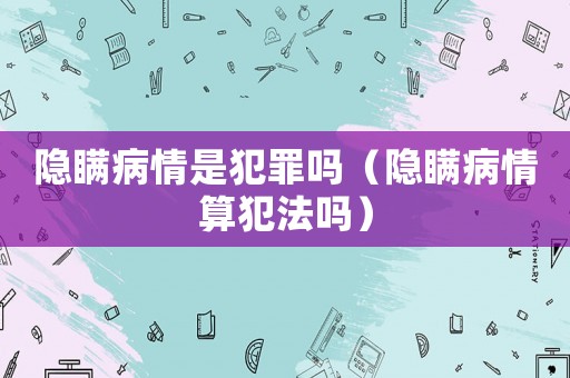 隱瞞病情是犯罪嗎（隱瞞病情算犯法嗎）