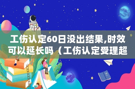 工傷認定60日沒出結果,時效可以延長嗎（工傷認定受理超過60天）